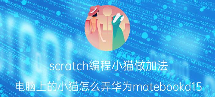 scratch编程小猫做加法 电脑上的小猫怎么弄华为matebookd15？